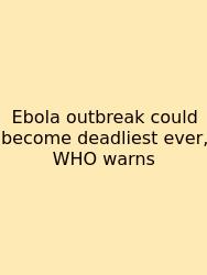 Ebola Outbreak Could Become Deadliest Ever, WHO Warns