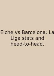 Elche Vs Barcelona: La Liga Stats And Head‑to‑head.