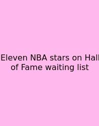 Eleven NBA Stars On Hall Of Fame Waiting List