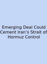 Emerging Deal Could Cement Iran’s Strait Of Hormuz Control