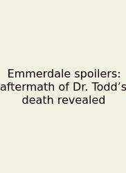 Emmerdale Spoilers: Aftermath Of Dr. Todd’s Death Revealed