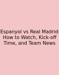 Espanyol Vs Real Madrid: How To Watch, Kick-off Time, And Team News