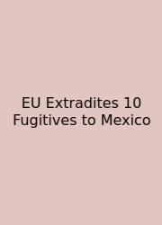 EU Extradites 10 Fugitives To Mexico