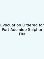 Evacuation Ordered For Port Adelaide Sulphur Fire