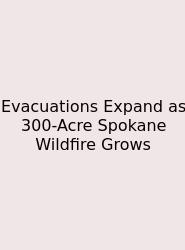 Evacuations Expand As 300-Acre Spokane Wildfire Grows