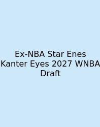 Ex‑NBA Star Enes Kanter Eyes 2027 WNBA Draft