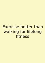 Exercise Better Than Walking For Lifelong Fitness