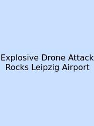 Explosive Drone Attack Rocks Leipzig Airport