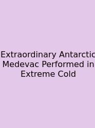 Extraordinary Antarctic Medevac Performed In Extreme Cold