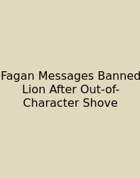Fagan Messages Banned Lion After Out-of-Character Shove