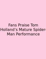 Fans Praise Tom Holland’s Mature Spider-Man Performance