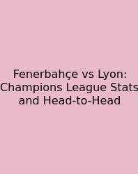 Fenerbahçe Vs Lyon: Champions League Stats And Head-to-Head