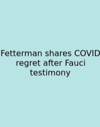 Fetterman Shares COVID Regret After Fauci Testimony