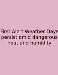 First Alert Weather Days Persist Amid Dangerous Heat And Humidity