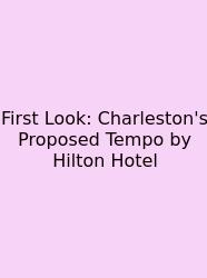 First Look: Charleston's Proposed Tempo By Hilton Hotel