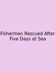 Fishermen Rescued After Five Days At Sea