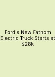 Ford's New Fathom Electric Truck Starts At $28k