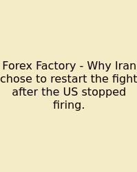 Forex Factory - Why Iran Chose To Restart The Fight After The US Stopped Firing.