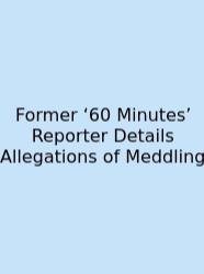 Former ‘60 Minutes’ Reporter Details Allegations Of Meddling