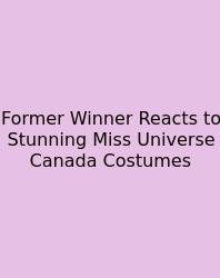 Former Winner Reacts To Stunning Miss Universe Canada Costumes
