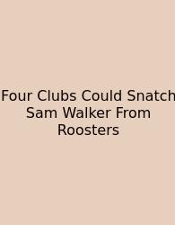 Four Clubs Could Snatch Sam Walker From Roosters