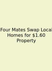 Four Mates Swap Local Homes For $1.60 Property