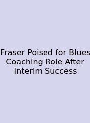 Fraser Poised For Blues Coaching Role After Interim Success