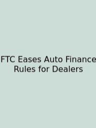 FTC Eases Auto Finance Rules For Dealers