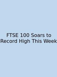 FTSE 100 Soars To Record High This Week