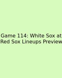 Game 114: White Sox At Red Sox Lineups Preview