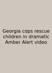 Georgia Cops Rescue Children In Dramatic Amber Alert Video