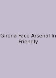 Girona Face Arsenal In Friendly