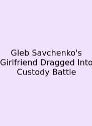 Gleb Savchenko's Girlfriend Dragged Into Custody Battle