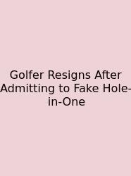 Golfer Resigns After Admitting To Fake Hole-in-One