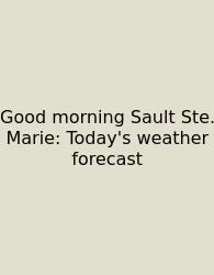 Good Morning Sault Ste. Marie: Today's Weather Forecast