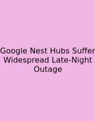 Google Nest Hubs Suffer Widespread Late-Night Outage