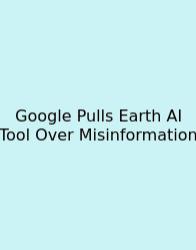 Google Pulls Earth AI Tool Over Misinformation
