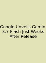 Google Unveils Gemini 3.7 Flash Just Weeks After Release