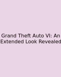 Grand Theft Auto VI: An Extended Look Revealed