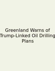 Greenland Warns Of Trump-Linked Oil Drilling Plans