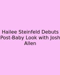 Hailee Steinfeld Debuts Post-Baby Look With Josh Allen
