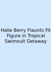 Halle Berry Flaunts Fit Figure In Tropical Swimsuit Getaway