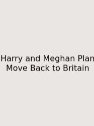 Harry And Meghan Plan Move Back To Britain
