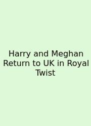 Harry And Meghan Return To UK In Royal Twist