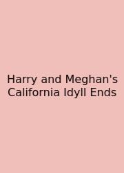 Harry And Meghan's California Idyll Ends