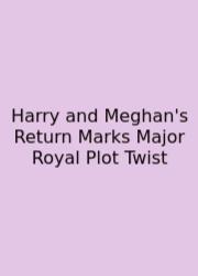 Harry And Meghan's Return Marks Major Royal Plot Twist