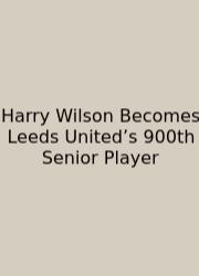 Harry Wilson Becomes Leeds United’s 900th Senior Player