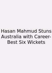 Hasan Mahmud Stuns Australia With Career-Best Six Wickets