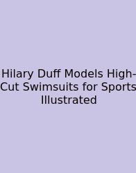 Hilary Duff Models High-Cut Swimsuits For Sports Illustrated