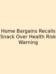 Home Bargains Recalls Snack Over Health Risk Warning